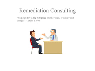 Remediation Consulting
“Vulnerability is the birthplace of innovation, creativity and
change.” ~ Brene Brown
 