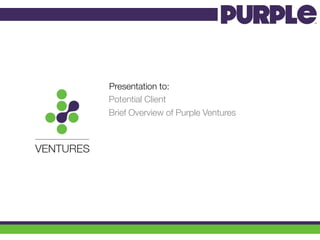 Presentation to:
Potential Client
Brief Overview of Purple Ventures
 