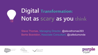 Steve Thomas, Managing Director, @stevethomas393
Bertie Bosrédon, Associate Consultant, @cafedumonde
Digital Transformation:
Not as scary as you think
 