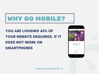 YOU ARE LOOSING 65% OF
YOUR WEBSITE ENQUIRIES, IF IT
DOES NOT WORK ON
SMARTPHONES
WHY GO MOBILE?
www.purpleweb.in
 