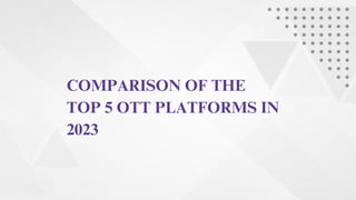 COMPARISON OF THE
TOP 5 OTT PLATFORMS IN
2023
 