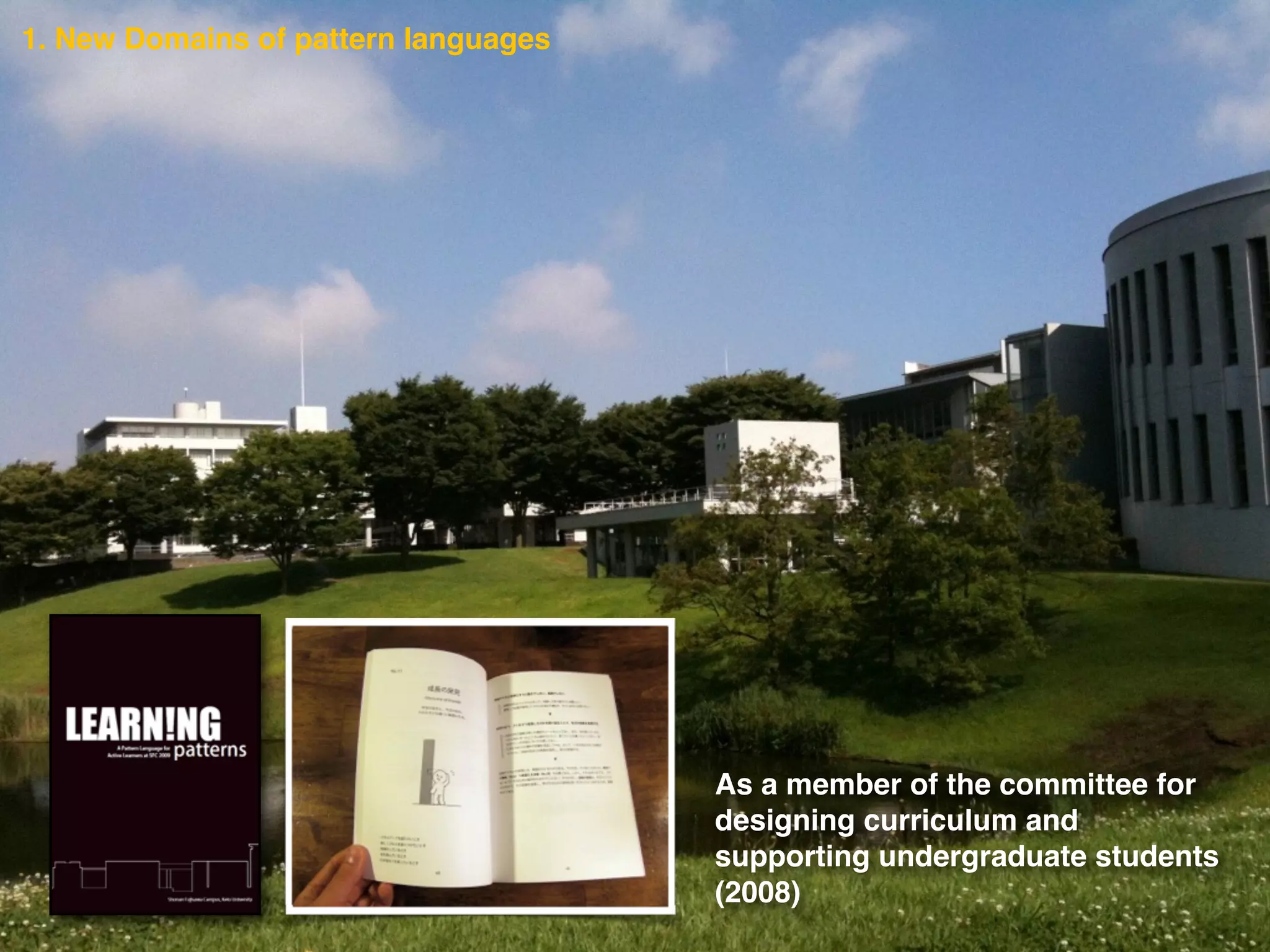 As a member of the committee for
designing curriculum and
supporting undergraduate students!
(2008)
1. New Domains of pattern languages
 