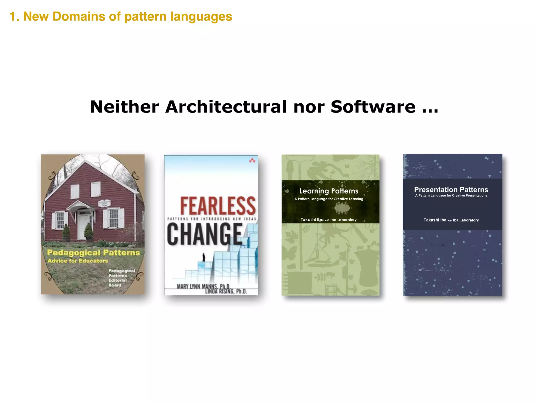 A Creative Presentation uses the knowledge and experience of
the audience to inspire the realization of something new. Such a
presentation can encourage the audience to realize and take
action towards the future. However, as a presentation has limited
words, how is such innovation possible? The secrets are scribed
in this book.
Presentation Patterns presents 34 distinct patterns that show
tips, methods, and views for a Creative Presentation. The
Presentation Patterns are written as a pattern language that
summarizes the design knowledge that develops from a person’s
experience into the form of a pattern. It pairs a problem that
occurs in a certain context of a design with its solution and gives
it a name. The users of a pattern language must select a pattern
on the basis of the context in which it is being used, and fit the
abstract solution to their specific situation.
The Presentation Patterns introduced here is a pattern language
to help ensure a Creative Presentation. Along with discovering
methods to give an effective presentation, we hope you can also
imagine the possibilities that pattern languages offer. Read
through the pages and use any or all of the Presentation
Patterns to make your presentation creative.
Takashi Iba is an associate professor at the Faculty of Policy
Management and the Graduate School of Media and
Governance at Keio University, Japan. He received a Ph.D. in
Media and Governance from Keio University in 2003, and
continued as a visiting scholar at the MIT Center for Collective
Intelligence during the 2009 academic year. With collaborating
with his students, Dr. Iba created many pattern languages
concerning human actions. He authored Learning Patterns
(2014), Collaboration Patterns (2014), and many academic
books in Japanese such as the bestselling Introduction to
Complex Systems (1998).
Takashi Iba with Iba Laboratory
Presentation Patterns
A Pattern Language for Creative Presentations
CreativeShiftIBAPresentationPatterns―APatternLanguageforCreativePresentations
In the recent complex society, identifying problems and
creatively thinking of solutions from various perspectives is
essential. People need to learn by constructing their own living
knowledge based on their situation and not by merely
memorizing existing ideas;; Learning how to generate new ideas
and how to think is also necessary;; that is, a creative learning.
How can such Creative Learning be achieved? Secrets to
Creative Learning are scribed in this book.
Learning Patterns presents 40 distinct patterns that show tips,
methods, and views for a Creative Learning. The Learning
Patterns are written as a pattern language that summarizes the
design knowledge that develops from a person’s experience into
the form of a pattern. It pairs a problem that occurs in a certain
context of a design with its solution and gives it a name.
The users of a pattern language must select a pattern on the
basis of the context in which it is being used, and fit the abstract
solution to their specific situation. Read through the pages and
use any or all of the Learning Patterns to make your learning
more creative.
Takashi Iba is an associate professor at the Faculty of Policy
Management and the Graduate School of Media and
Governance at Keio University, Japan. He received a Ph.D. in
Media and Governance from Keio University in 2003, and
continued as a visiting scholar at the MIT Center for Collective
Intelligence during the 2009 academic year. With collaborating
with his students, Dr. Iba created many pattern languages
concerning human actions. He authored Collaboration Patterns
(2014), Presentation Patterns (2014), and many academic books
in Japanese such as the bestselling Introduction to Complex
Systems (1998).
Takashi Iba with Iba Laboratory
Learning Patterns
A Pattern Language for Creative Learning
CreativeShiftIBALearningPatterns―APatternLanguageforCreativeLearning
1. New Domains of pattern languages
Neither Architectural nor Software …
 
