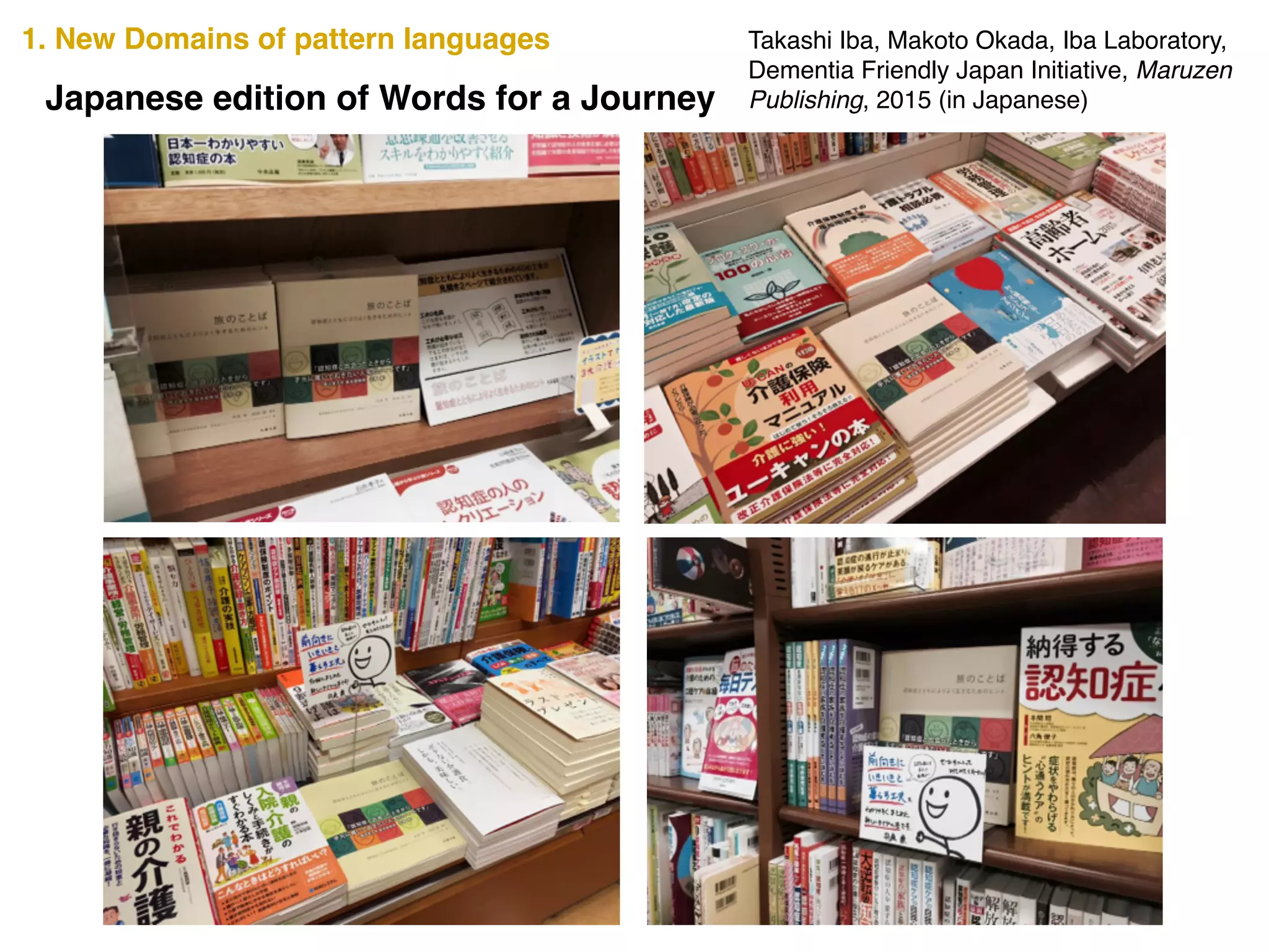 Takashi Iba, Makoto Okada, Iba Laboratory,
Dementia Friendly Japan Initiative, Maruzen
Publishing, 2015 (in Japanese)Japanese edition of Words for a Journey
1. New Domains of pattern languages
 