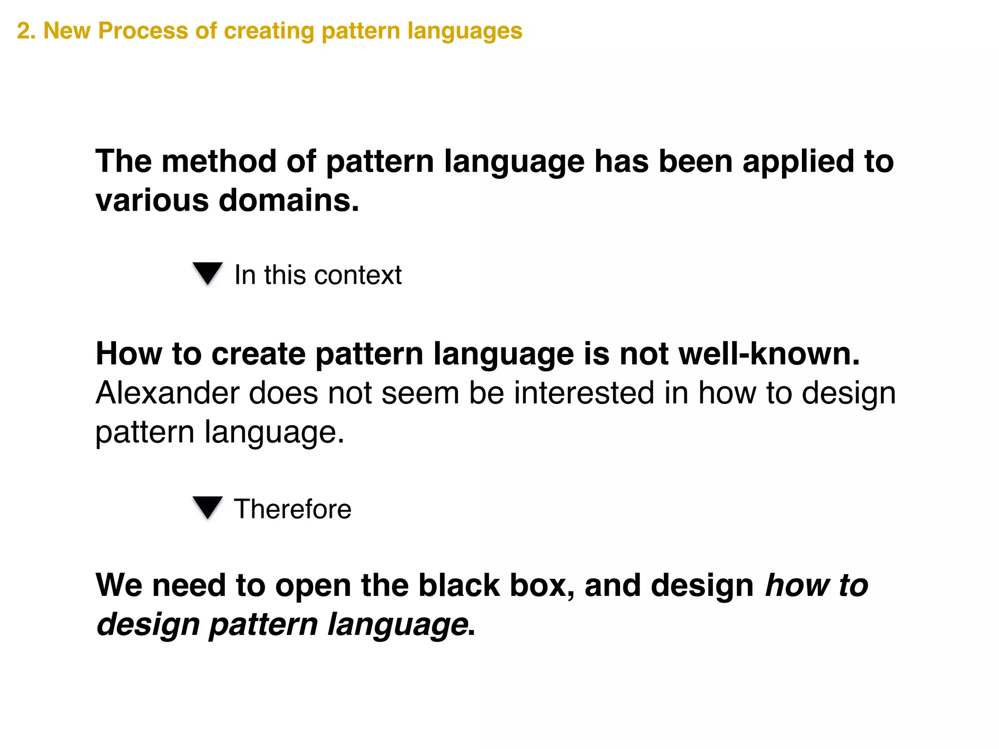 We need to open the black box, and design how to
design pattern language.
The method of pattern language has been applied to
various domains.
In this context
How to create pattern language is not well-known.
Alexander does not seem be interested in how to design
pattern language.
Therefore
2. New Process of creating pattern languages
 