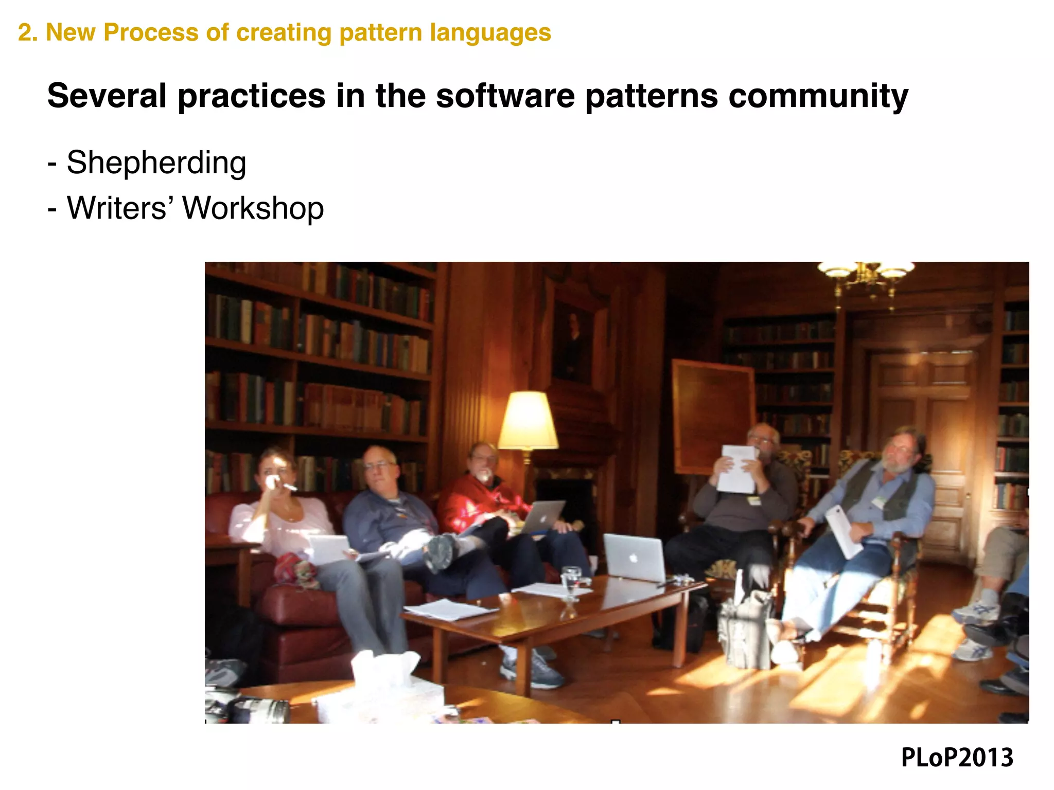Several practices in the software patterns community
2. New Process of creating pattern languages
- Shepherding!
- Writers’ Workshop
PLoP2013
 