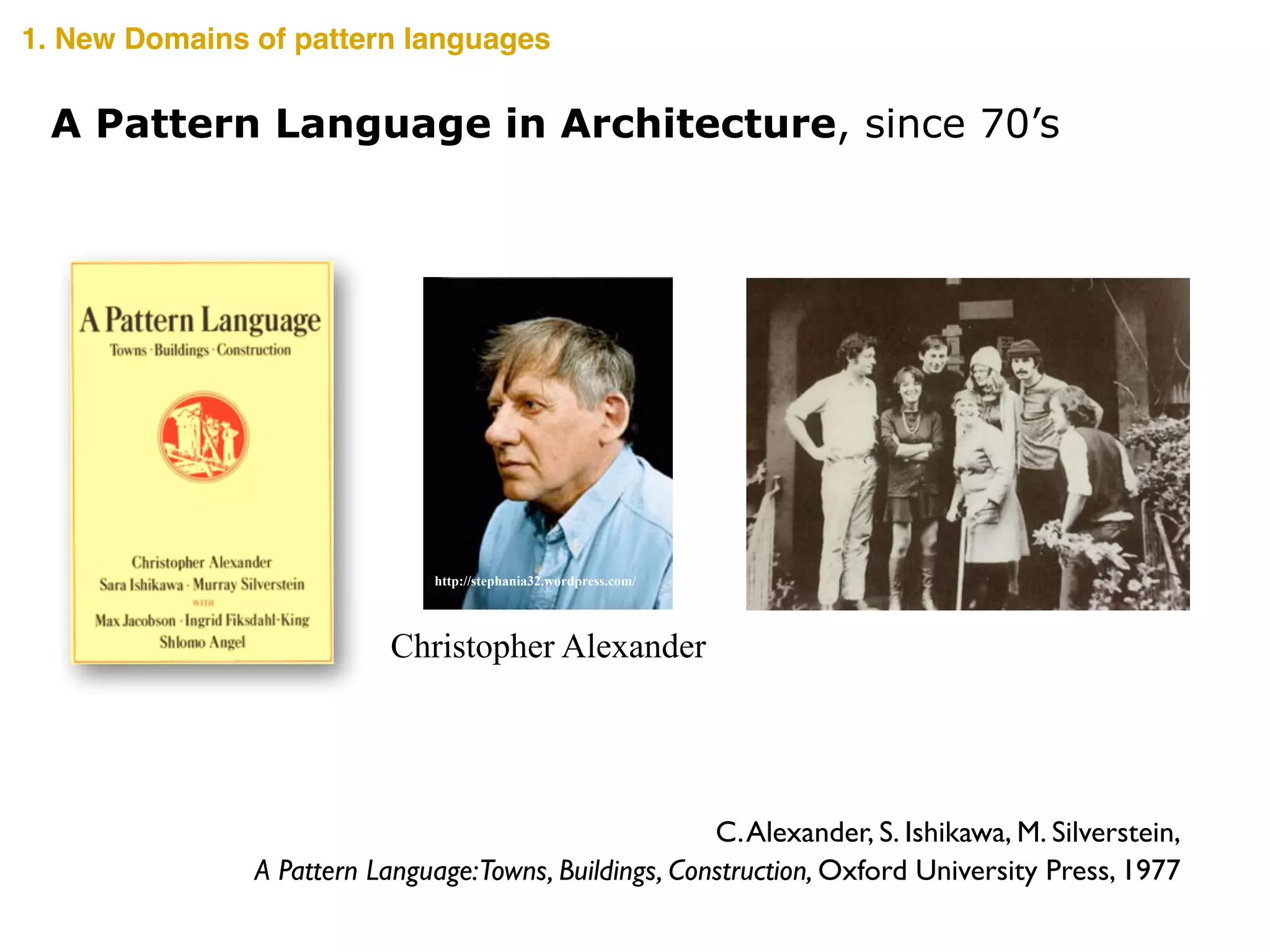 C.Alexander, S. Ishikawa, M. Silverstein,	

A Pattern Language:Towns, Buildings, Construction, Oxford University Press, 1977
A Pattern Language in Architecture, since 70’s
http://stephania32.wordpress.com/
Christopher Alexander
1. New Domains of pattern languages
 