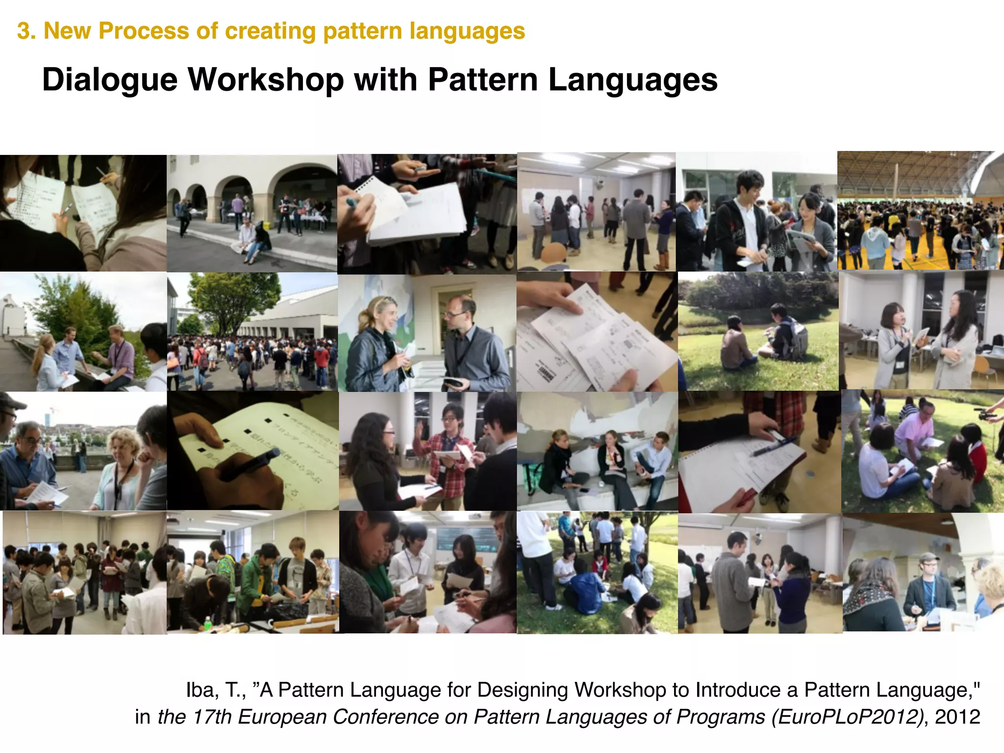 3. New Process of creating pattern languages
Iba, T., ”A Pattern Language for Designing Workshop to Introduce a Pattern Language," !
in the 17th European Conference on Pattern Languages of Programs (EuroPLoP2012), 2012
3. New Process of creating pattern languages
Dialogue Workshop with Pattern Languages
 