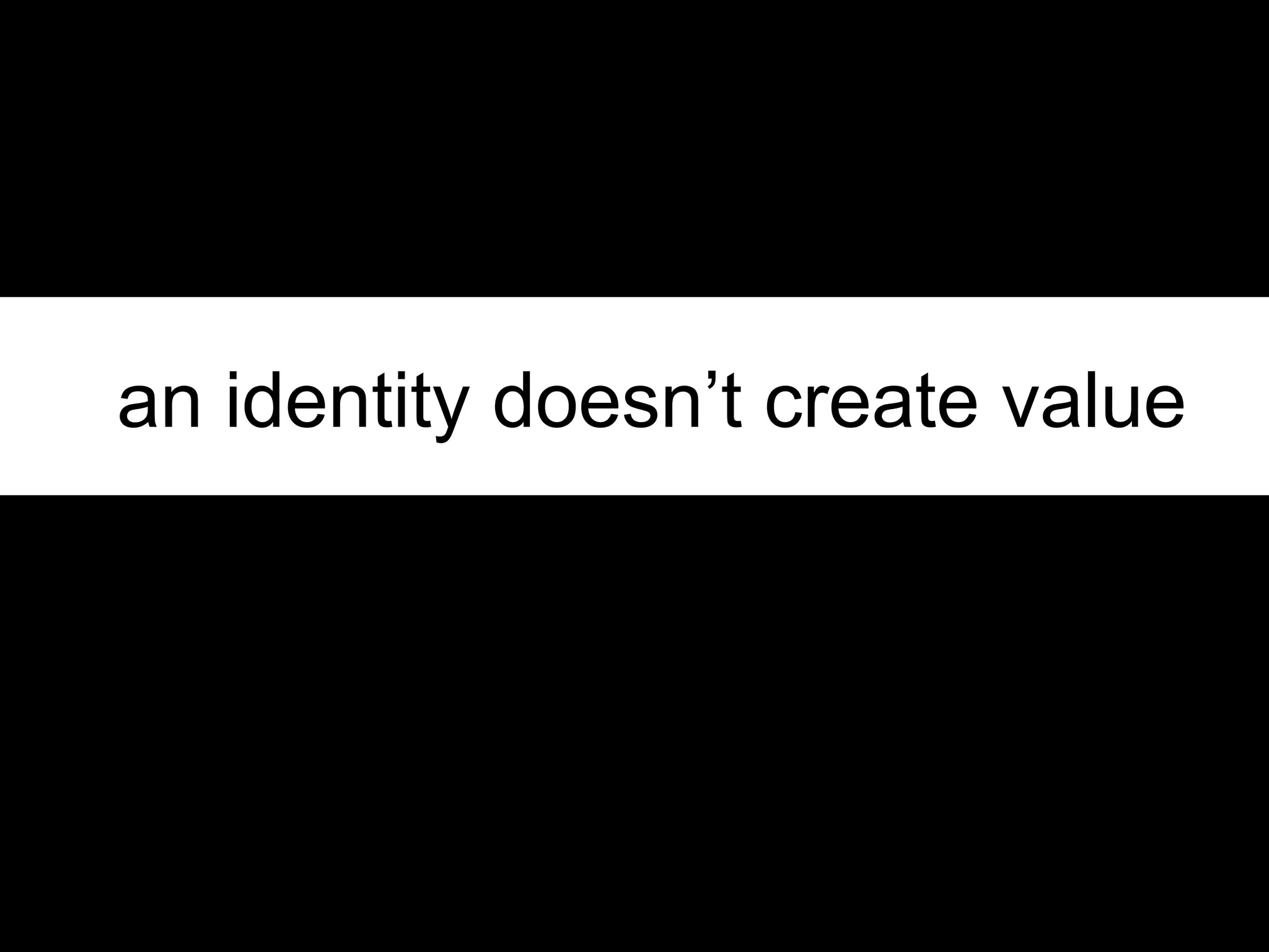 an identity doesn’t create value

 