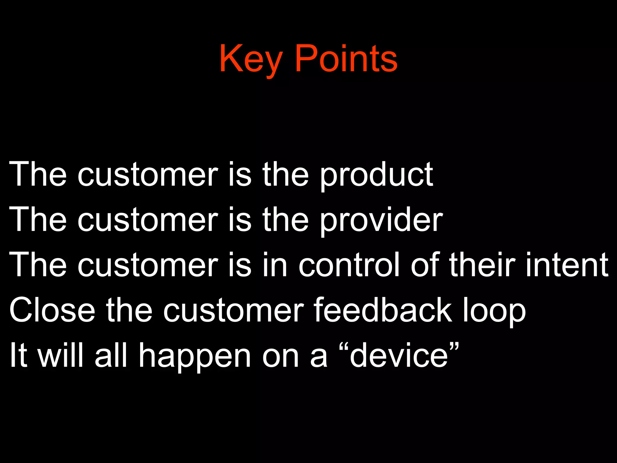 Key Points
The customer is the product
The customer is the provider
The customer is in control of their intent
Close the customer feedback loop
It will all happen on a “device”

 