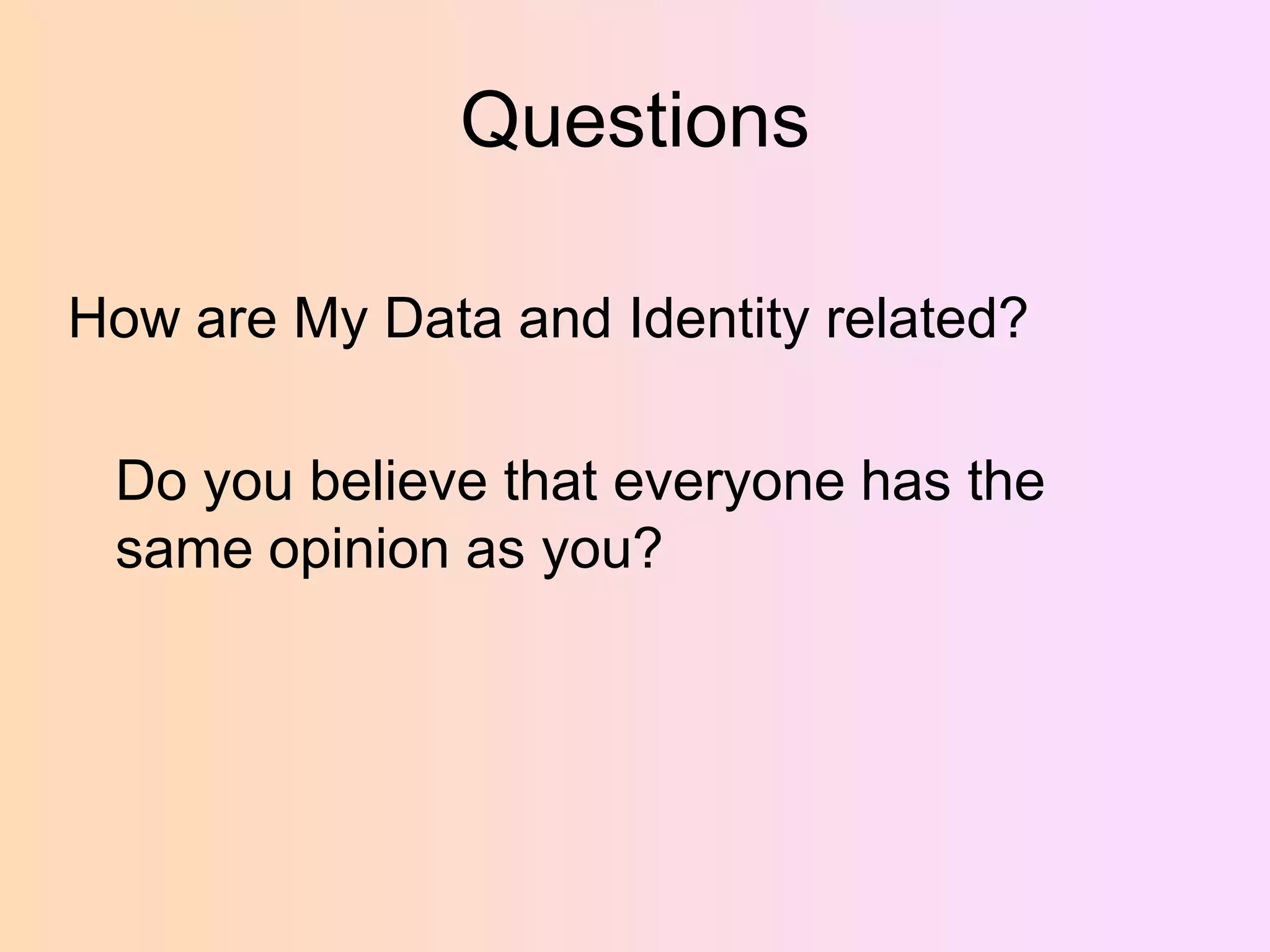 Questions
How are My Data and Identity related?
Do you believe that everyone has the
same opinion as you?

 