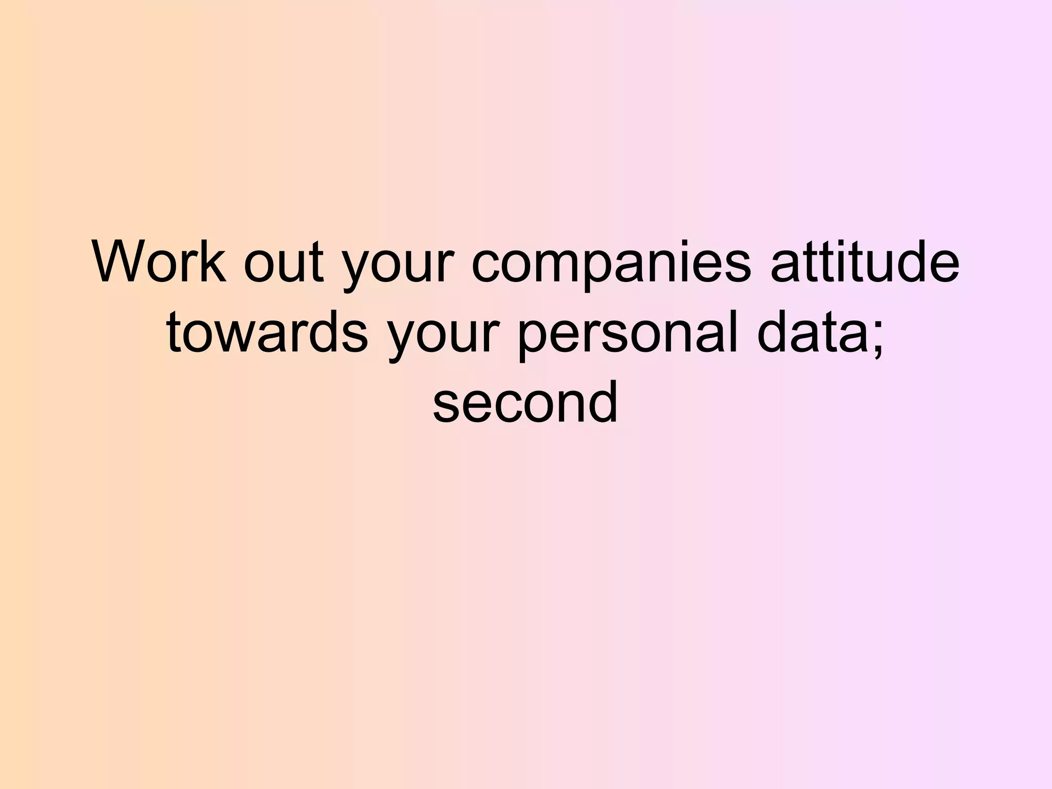 Work out your companies attitude
towards your personal data;
second

 