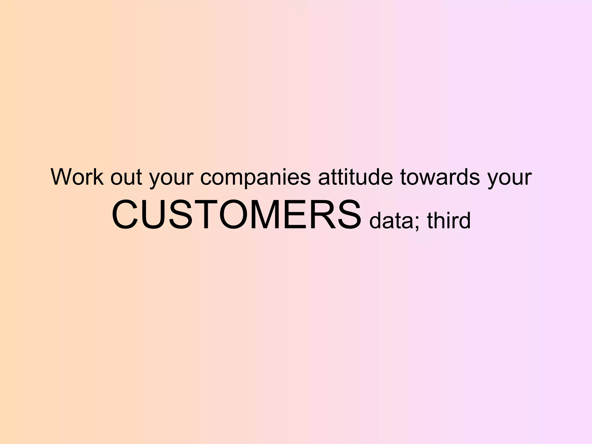 Work out your companies attitude towards your

CUSTOMERS data; third

 