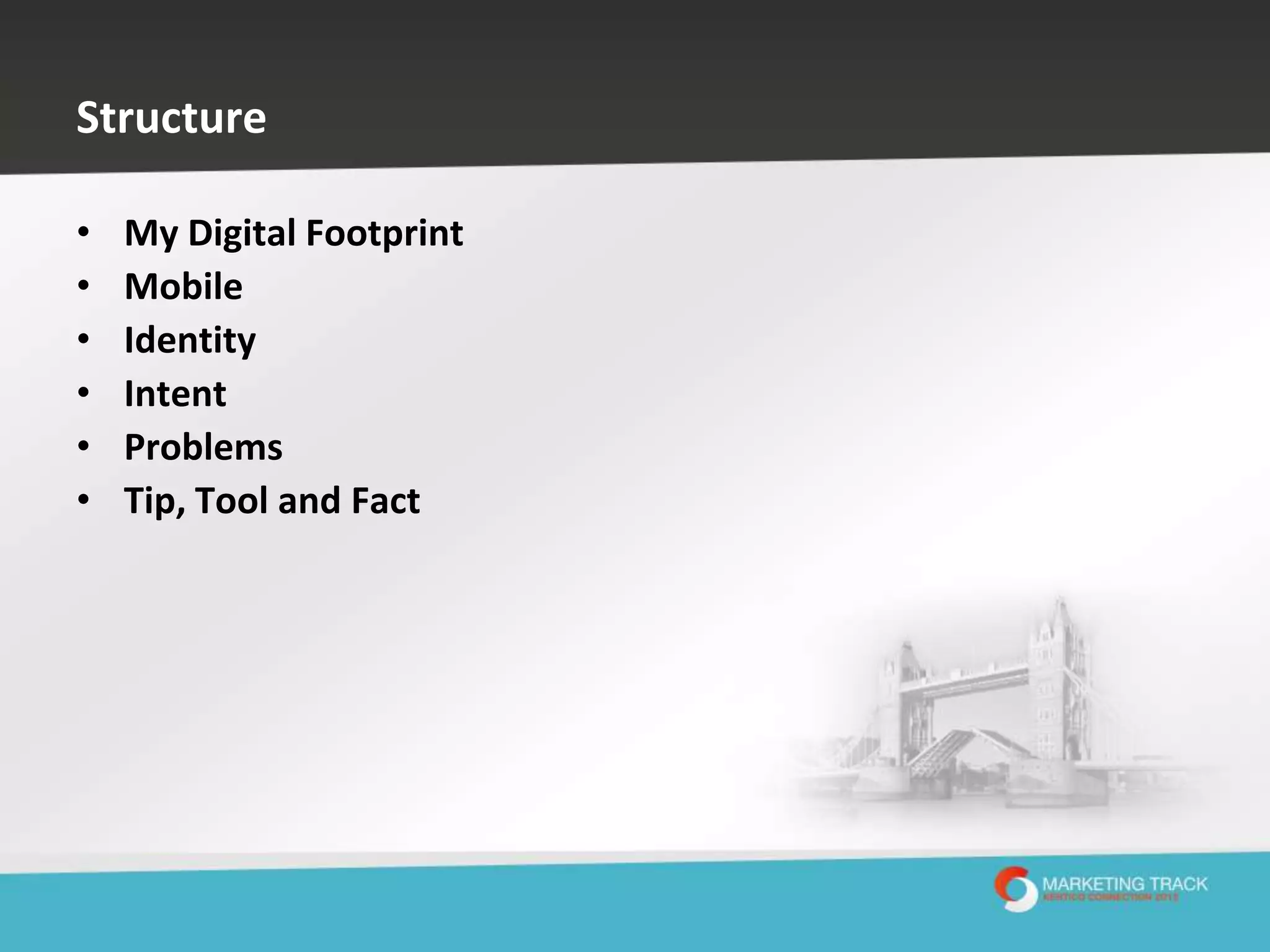 Structure
•
•
•
•
•
•

My Digital Footprint
Mobile
Identity
Intent
Problems
Tip, Tool and Fact

 