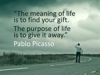 “The meaning of life
is to find your gift.
The purpose of life
is to give it away.”
Pablo Picasso
 