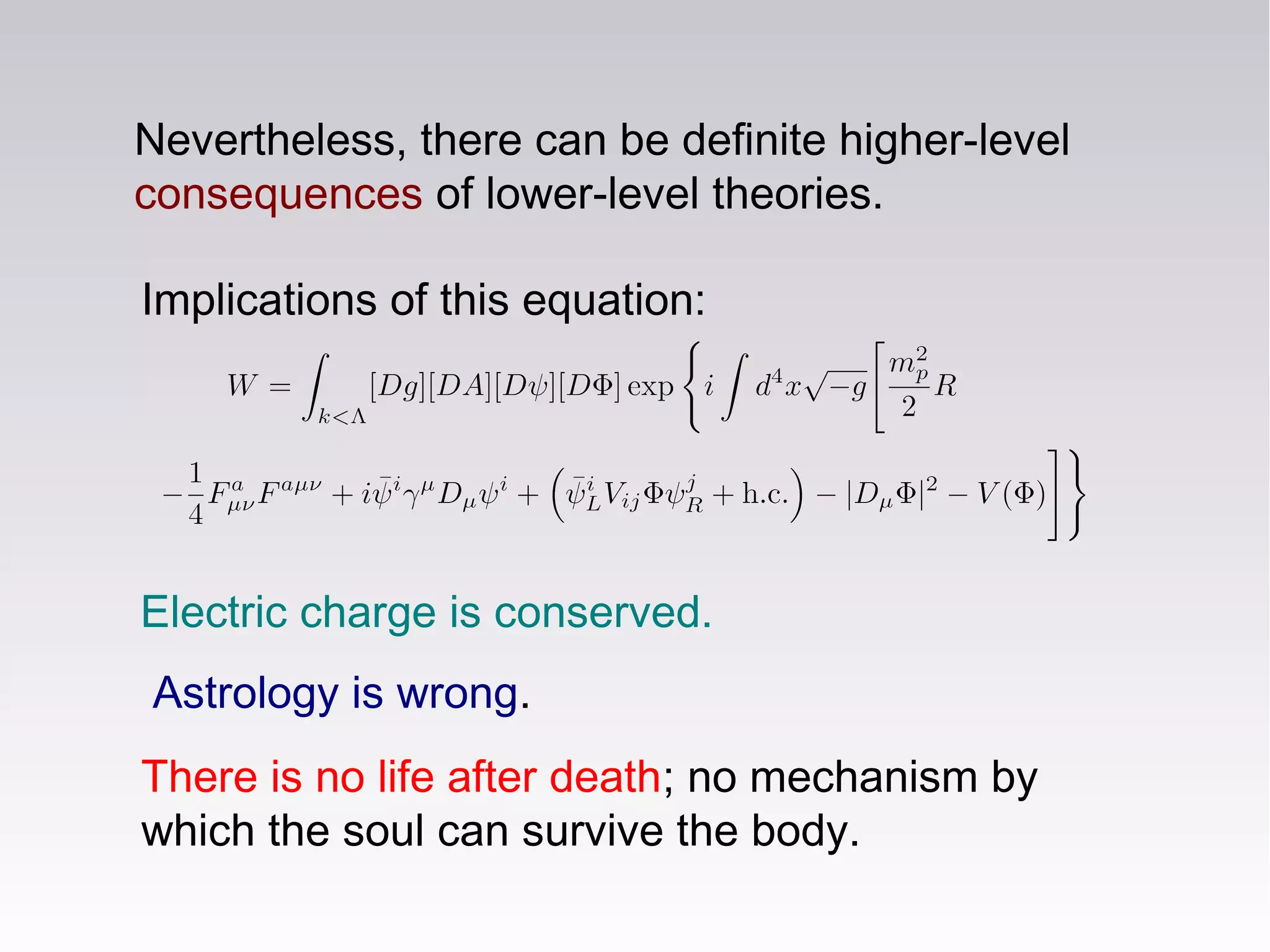 Implications of this equation:
Nevertheless, there can be definite higher-level
consequences of lower-level theories.
There is no life after death; no mechanism by
which the soul can survive the body.
Astrology is wrong.
Electric charge is conserved.
 