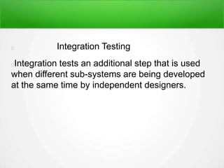 Integration Testing
Integration tests an additional step that is used
when different sub-systems are being developed
at the same time by independent designers.