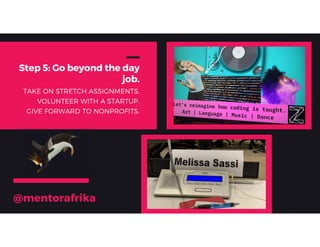 Step 5: Go beyond the day
job.
TAKE ON STRETCH ASSIGNMENTS.
VOLUNTEER WITH A STARTUP.
GIVE FORWARD TO NONPROFITS.
@mentora...