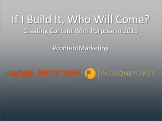 If I Build It, Who Will Come?
Creating Content With Purpose in 2015
#contentMarketing
 