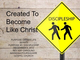 Created To
Become
Like Christ
  PURPOSE-DRIVEN LIFE
        SERIES
PURPOSE #3: DISCIPLESHIP
    DECEMBER 9, 2012
   REV KAY CAROLINO
 MARIKINA FOURSQUARE
    GOSPEL CHURCH
 