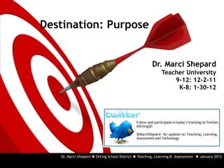 Destination: Purpose


                                                      Dr. Marci Shepard
                                                           Teacher University
                                                               9-12: 12-2-11
                                                                K-8: 1-30-12




   Dr. Marci Shepard  Orting School District  Teaching, Learning & Assessment  January 2012
 