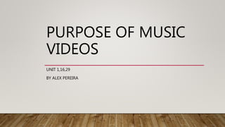 PURPOSE OF MUSIC
VIDEOS
UNIT 1,16,29
BY ALEX PEREIRA
 