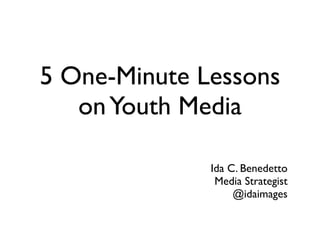 5 One-Minute Lessons
   on Youth Media

              Ida C. Benedetto
               Media Strategist
                   @idaimages
 