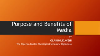 Purpose and Benefits of
Media
BY
OLAKUNLE AYENI
The Nigerian Baptist Theological Seminary, Ogbomoso
 