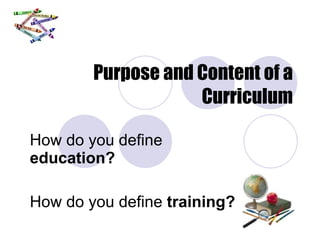 Purpose and Content of a Curriculum How do you define  education? How do you define  training? 