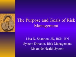 1
The Purpose and Goals of Risk
Management
Lisa D. Shannon, JD, BSN, RN
System Director, Risk Management
Riverside Health System
 