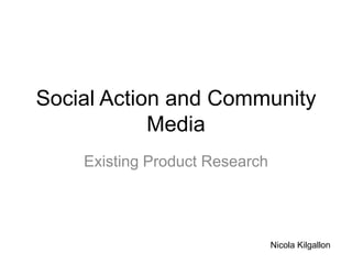 Social Action and Community
Media
Existing Product Research
Nicola Kilgallon
 