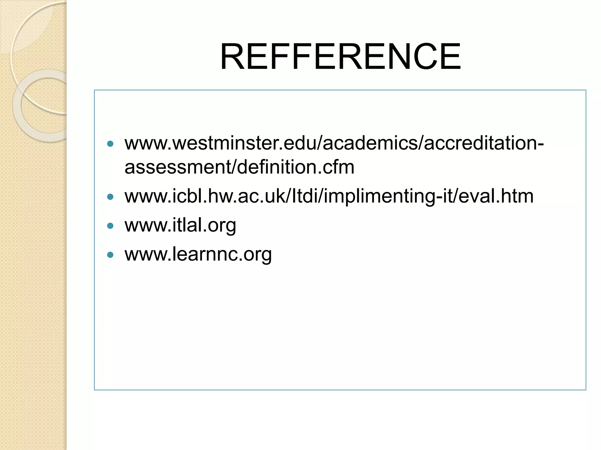 REFFERENCE
www.westminster.edu/academics/accreditation-
assessment/definition.cfm
www.icbl.hw.ac.uk/Itdi/implimenting-it/eval.htm
www.itlal.org
www.learnnc.org