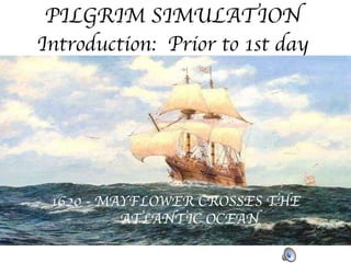PILGRIM SIMULATION Introduction:  Prior to 1st day 1620 - MAYFLOWER CROSSES THE  ATLANTIC OCEAN 