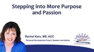 Stepping into More Purpose
and Passion
Rachel Karu, MS, ACC
Personal Development Coach, Speaker and Author
 