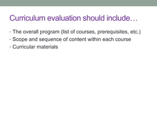 Curriculum evaluation should include…
• The overall program (list of courses, prerequisites, etc.)
• Scope and sequence of content within each course
• Curricular materials
 