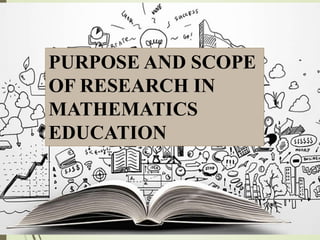 PURPOSE AND SCOPE
OF RESEARCH IN
MATHEMATICS
EDUCATION
 