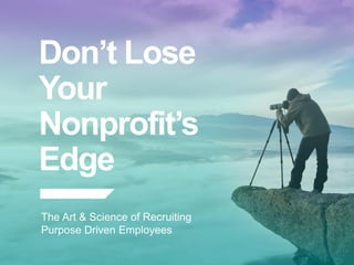 Don’t Lose
Your
Nonprofit’s
Edge
​The Art & Science of Recruiting
Purpose Driven Employees
 