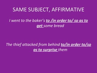 SAME SUBJECT, AFFIRMATIVE I went to the baker’s  to /in order to/ so as to get  some bread The thief attacked from behind  to/in order to/so as to surprise  them 