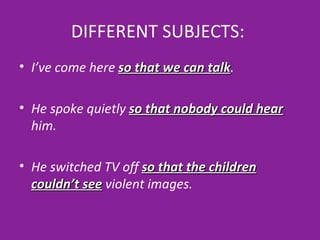DIFFERENT SUBJECTS:   I’ve come here  so that we can talk . He spoke quietly  so that nobody could hear  him. He switched TV off  so that the children couldn’t see  violent images. 