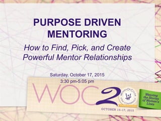 PURPOSE DRIVEN
MENTORING
How to Find, Pick, and Create
Powerful Mentor Relationships
Saturday, October 17, 2015
3:30 pm-5:05 pm
 