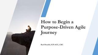 How to Begin a
Purpose-Driven Agile
Journey
Rad Butalid, ICP-ACC, CKC
 