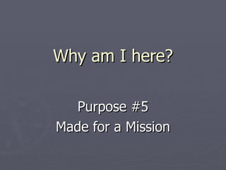 Why am I here? Purpose #5 Made for a Mission 