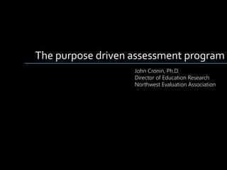 The purpose driven assessment program
John Cronin, Ph.D.
Director of Education Research
Northwest Evaluation Association
 
