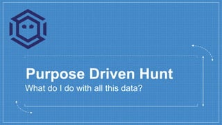 Purpose Driven Hunt
What do I do with all this data?
 