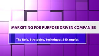 MARKETING FOR PURPOSE DRIVEN COMPANIES
The Role, Strategies, Techniques & Examples
 