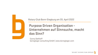 S E L B S T S I C H E R Z U M E R F O L G
Purpose Driven Organisation -
Unternehmen auf Sinnsuche, macht
das Sinn?
Rotary-Club Bonn-Siegburg am 20. April 2022
Conny Dethloff
borisgloger consulting GmbH | www.borisgloger.com
 