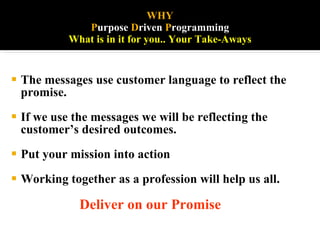 WHY   P urpose  D riven  P rogramming  What is in it for you.. Your Take-Aways <ul><li>The messages use customer language ...