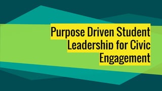 Purpose Driven Student
Leadership for Civic
Engagement
 