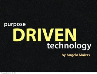 purpose

                   DRIVEN
                      technology
                              by Angela Maiers



Thursday, December 16, 2010
 