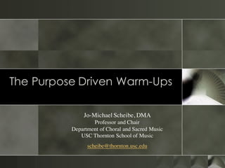 The Purpose Driven Warm-Ups
Common Mistakes We Make
Jo-Michael Scheibe, DMA
Professor and Chair
Department of Choral and Sacred Music
USC Thornton School of Music
scheibe@thornton.usc.edu
 